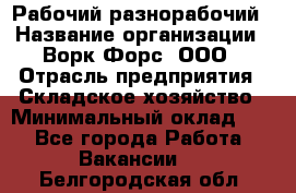 Рабочий-разнорабочий › Название организации ­ Ворк Форс, ООО › Отрасль предприятия ­ Складское хозяйство › Минимальный оклад ­ 1 - Все города Работа » Вакансии   . Белгородская обл.